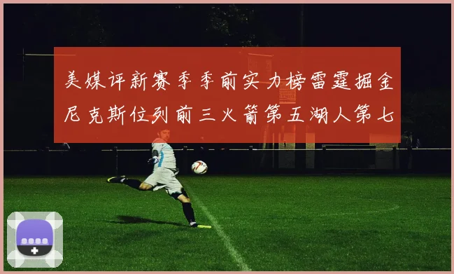 美媒评新赛季季前实力榜雷霆掘金尼克斯位列前三火箭第五湖人第七引关注