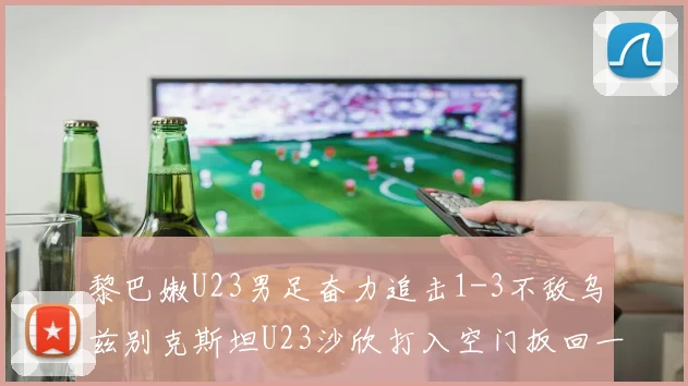 黎巴嫩U23男足奋力追击1-3不敌乌兹别克斯坦U23沙欣打入空门扳回一城