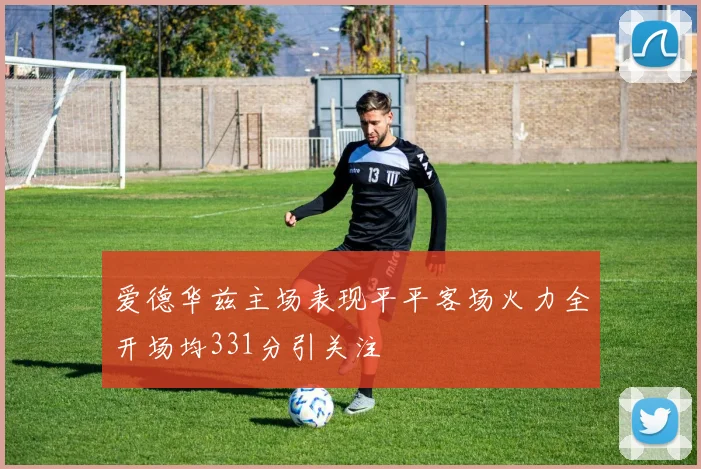 爱德华兹主场表现平平客场火力全开场均331分引关注