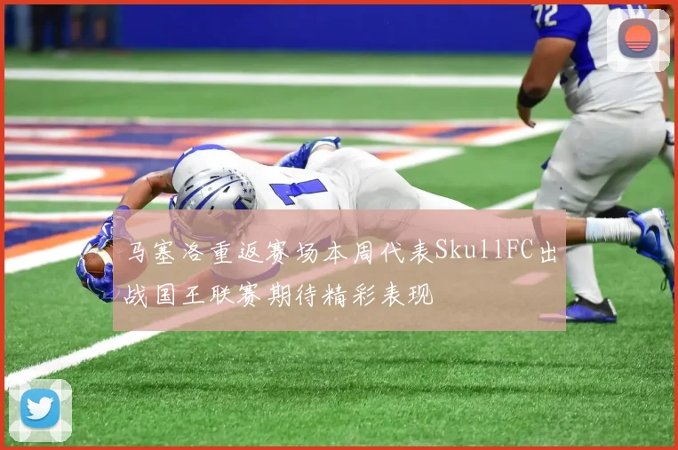 马塞洛重返赛场本周代表SkullFC出战国王联赛期待精彩表现