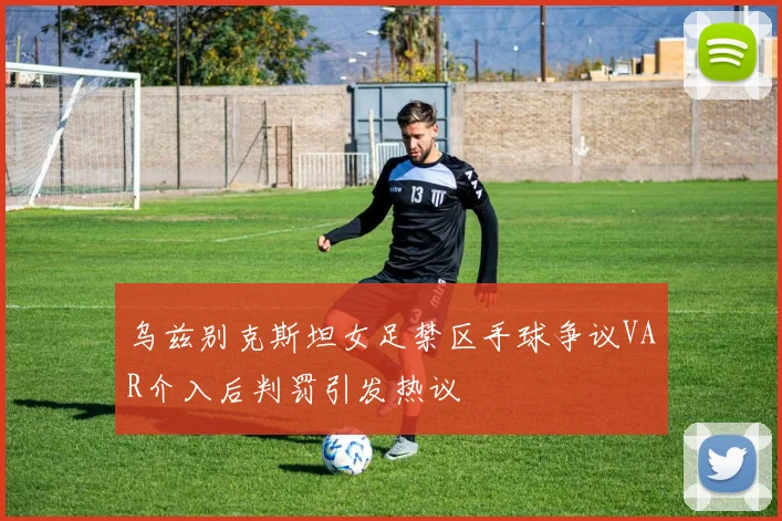 乌兹别克斯坦女足禁区手球争议VAR介入后判罚引发热议