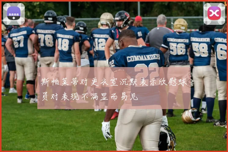 斯帕莱蒂对更衣室沉默表示欣慰球员对表现不满显而易见