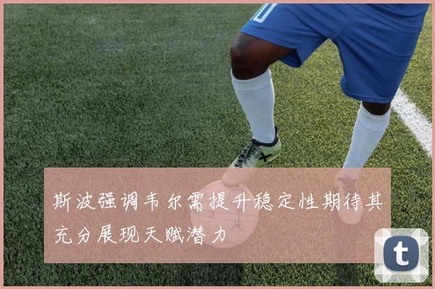 斯波强调韦尔需提升稳定性期待其充分展现天赋潜力
