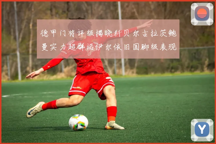 德甲门将评级揭晓科贝尔古拉茨鲍曼实力超群诺伊尔依旧国脚级表现引关注