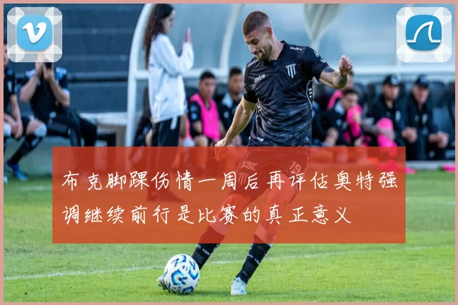 布克脚踝伤情一周后再评估奥特强调继续前行是比赛的真正意义
