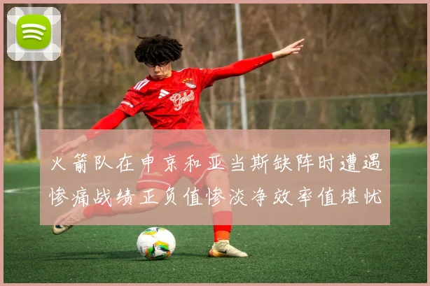 火箭队在申京和亚当斯缺阵时遭遇惨痛战绩正负值惨淡净效率值堪忧
