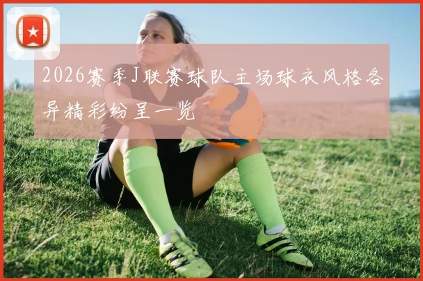 2026赛季J联赛球队主场球衣风格各异精彩纷呈一览