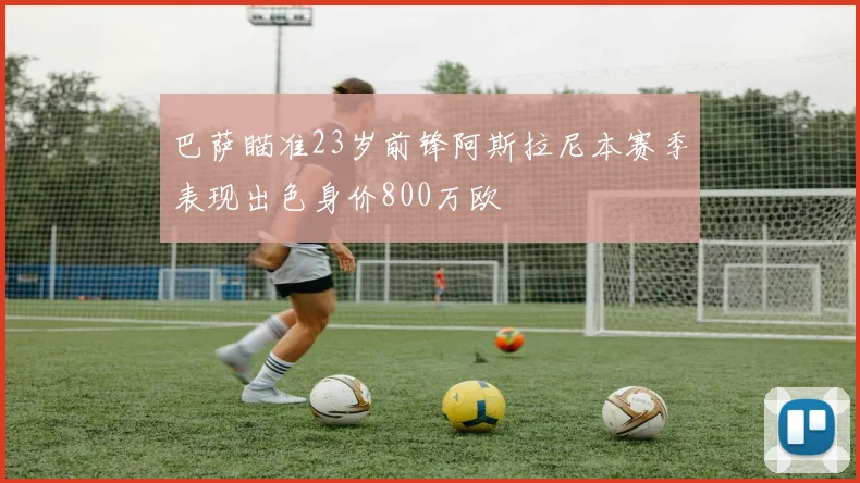 巴萨瞄准23岁前锋阿斯拉尼本赛季表现出色身价800万欧