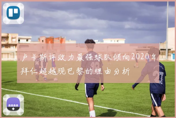 卢卡斯评效力最强球队倾向2020年拜仁超越现巴黎的理由分析