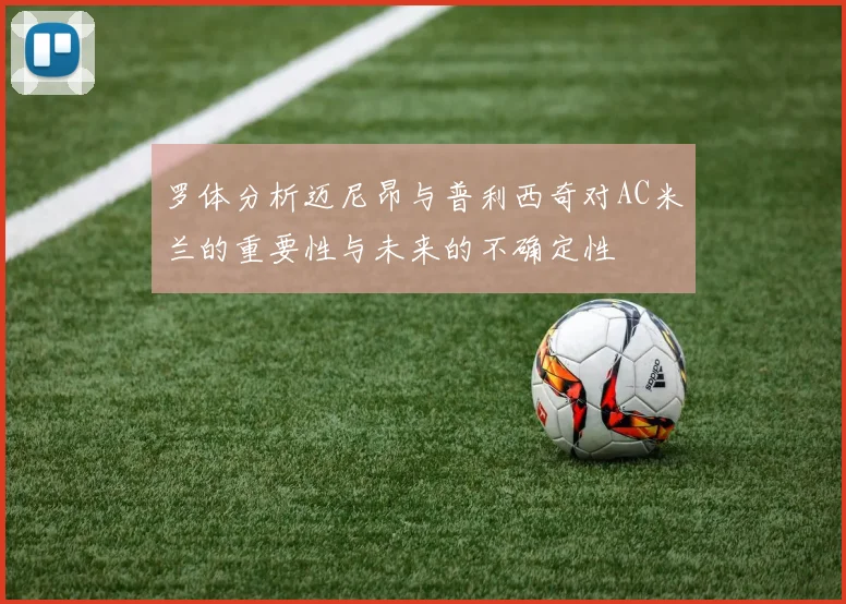 罗体分析迈尼昂与普利西奇对AC米兰的重要性与未来的不确定性