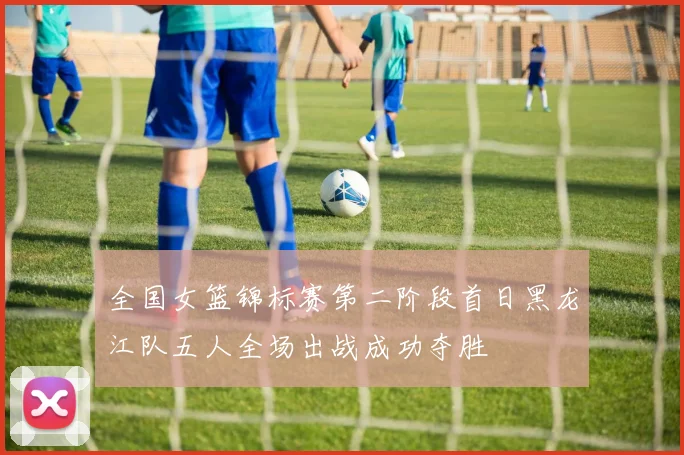 全国女篮锦标赛第二阶段首日黑龙江队五人全场出战成功夺胜
