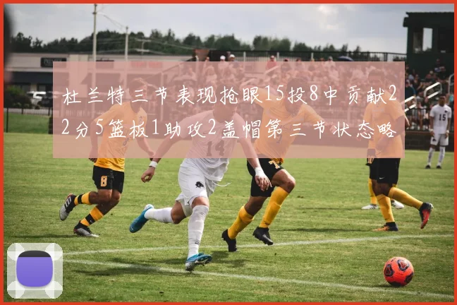 杜兰特三节表现抢眼15投8中贡献22分5篮板1助攻2盖帽第三节状态略有下滑