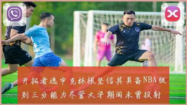 开拓者选中克林根坚信其具备NBA级别三分能力尽管大学期间未曾投射