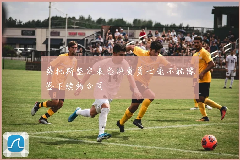 桑托斯坚定表态热爱勇士毫不犹豫签下续约合同