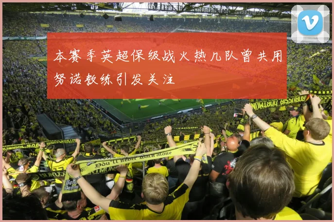 本赛季英超保级战火热几队曾共用努诺教练引发关注