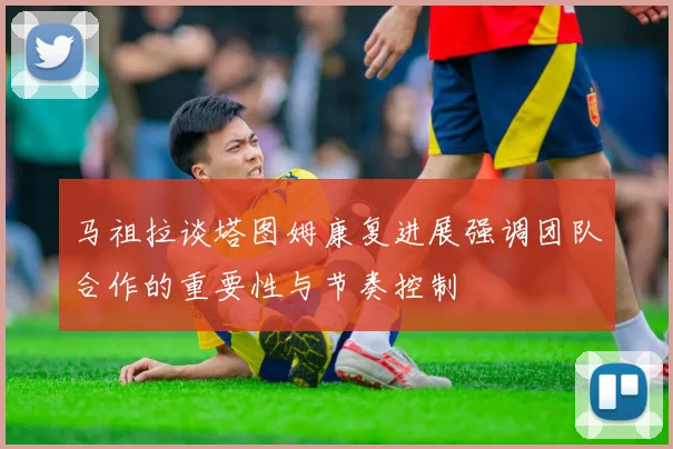 马祖拉谈塔图姆康复进展强调团队合作的重要性与节奏控制