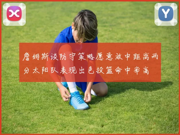 詹姆斯谈防守策略愿意放中距离两分太阳队表现出色投篮命中率高