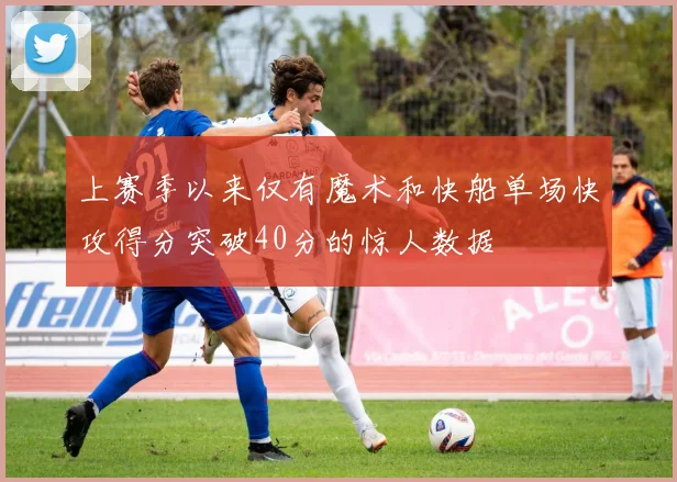 上赛季以来仅有魔术和快船单场快攻得分突破40分的惊人数据