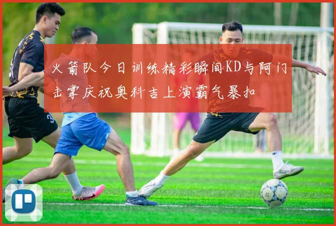 火箭队今日训练精彩瞬间KD与阿门击掌庆祝奥科吉上演霸气暴扣