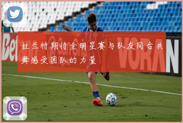 杜兰特期待全明星赛与队友同台共舞感受团队的力量