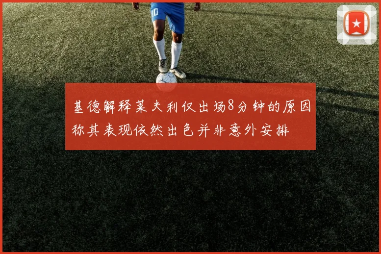 基德解释莱夫利仅出场8分钟的原因称其表现依然出色并非意外安排