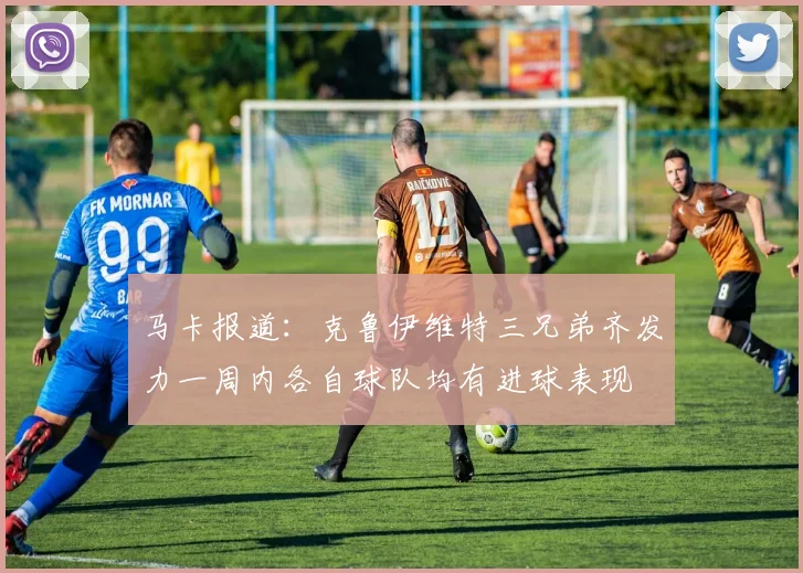 马卡报道：克鲁伊维特三兄弟齐发力一周内各自球队均有进球表现