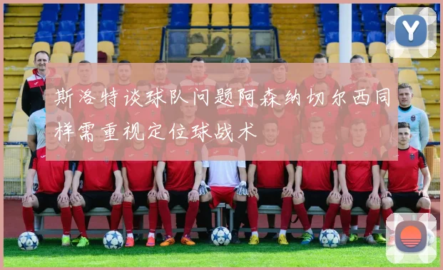 斯洛特谈球队问题阿森纳切尔西同样需重视定位球战术