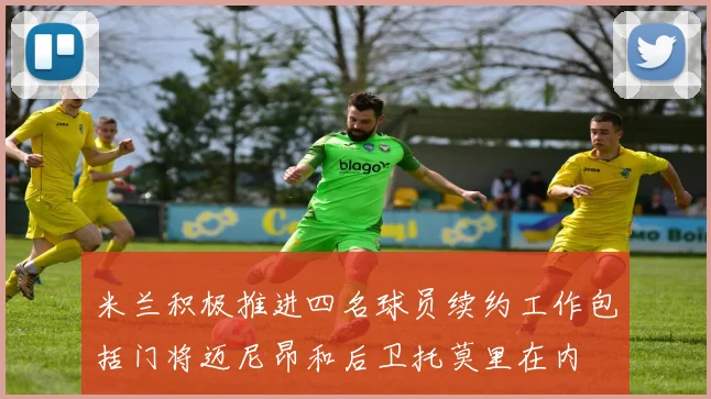 米兰积极推进四名球员续约工作包括门将迈尼昂和后卫托莫里在内