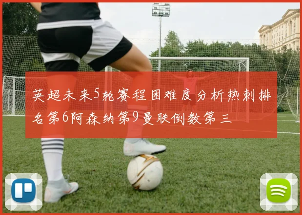 英超未来5轮赛程困难度分析热刺排名第6阿森纳第9曼联倒数第三
