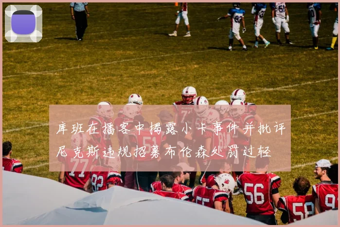 库班在播客中揭露小卡事件并批评尼克斯违规招募布伦森处罚过轻