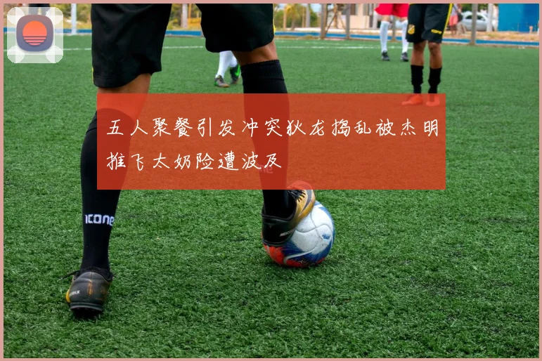 五人聚餐引发冲突狄龙捣乱被杰明推飞太奶险遭波及