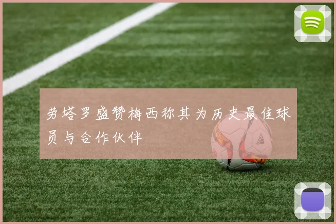 劳塔罗盛赞梅西称其为历史最佳球员与合作伙伴