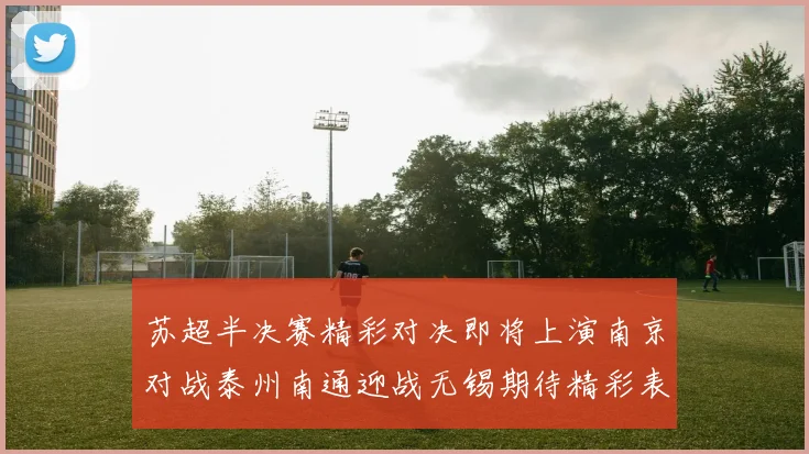 苏超半决赛精彩对决即将上演南京对战泰州南通迎战无锡期待精彩表现