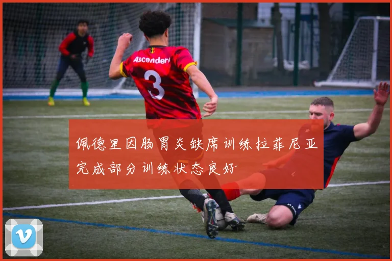 佩德里因肠胃炎缺席训练拉菲尼亚完成部分训练状态良好