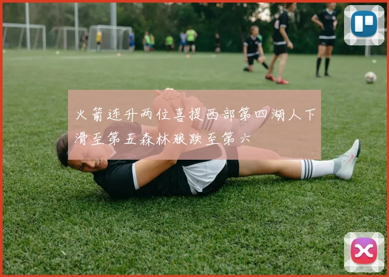 火箭连升两位喜提西部第四湖人下滑至第五森林狼跌至第六