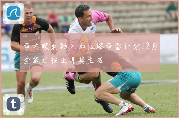 萨内顺利融入加拉塔萨雷计划12月全家迁往土耳其生活