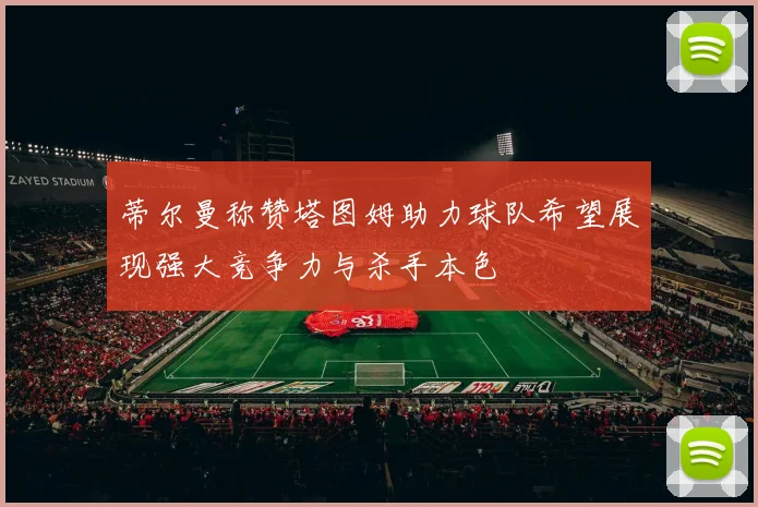 蒂尔曼称赞塔图姆助力球队希望展现强大竞争力与杀手本色