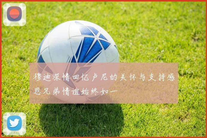穆迪深情回忆卢尼的关怀与支持感恩兄弟情谊始终如一
