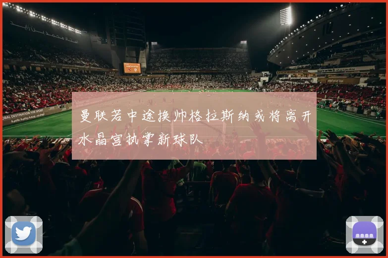 曼联若中途换帅格拉斯纳或将离开水晶宫执掌新球队