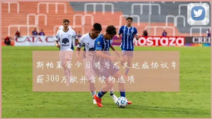斯帕莱蒂今日将与尤文达成协议年薪300万欧并含续约选项