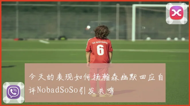 今天的表现如何杨瀚森幽默回应自评NobadSoSo引发共鸣