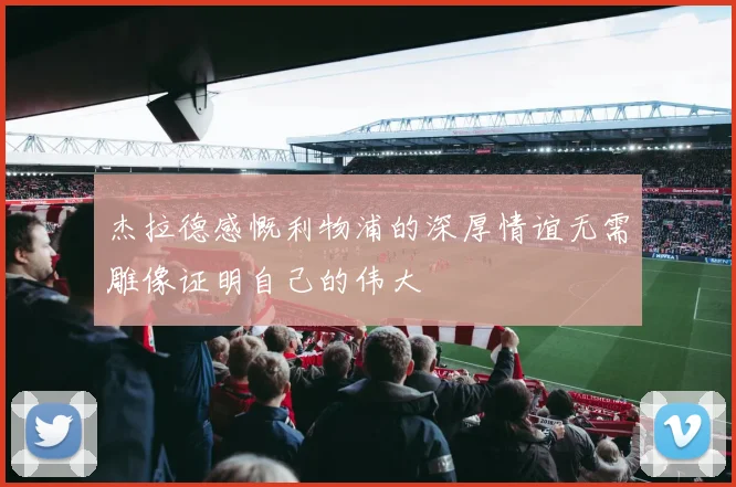 杰拉德感慨利物浦的深厚情谊无需雕像证明自己的伟大