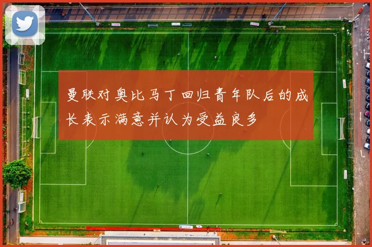 曼联对奥比马丁回归青年队后的成长表示满意并认为受益良多