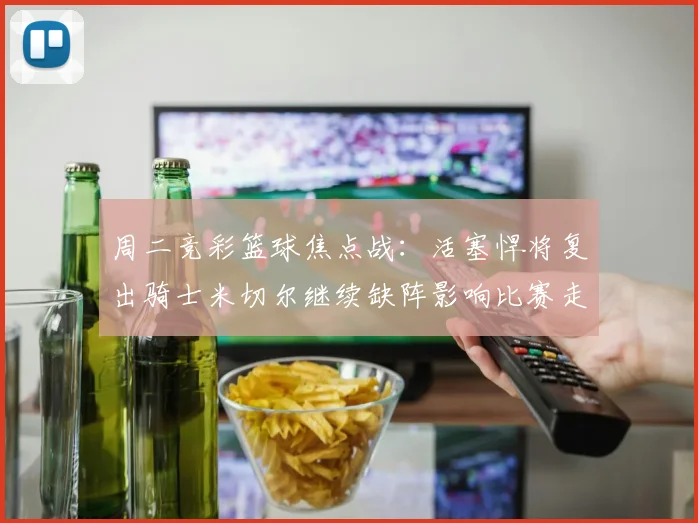 周二竞彩篮球焦点战：活塞悍将复出骑士米切尔继续缺阵影响比赛走势