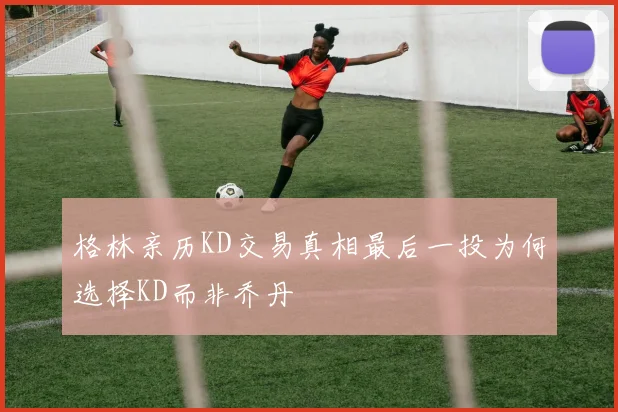 格林亲历KD交易真相最后一投为何选择KD而非乔丹