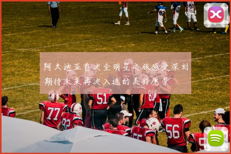 阿夫迪亚首次全明星之旅感受深刻期待未来再次入选的美好愿景