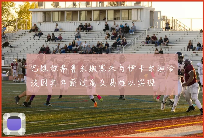 巴媒称弗鲁米嫩塞未与伊卡尔迪洽谈因其年薪过高交易难以实现