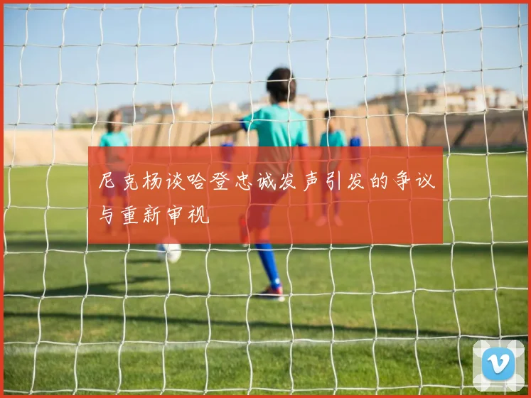 尼克杨谈哈登忠诚发声引发的争议与重新审视