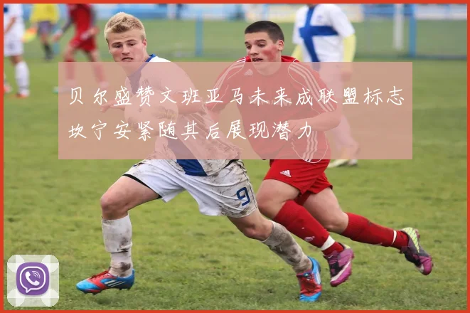 贝尔盛赞文班亚马未来成联盟标志坎宁安紧随其后展现潜力