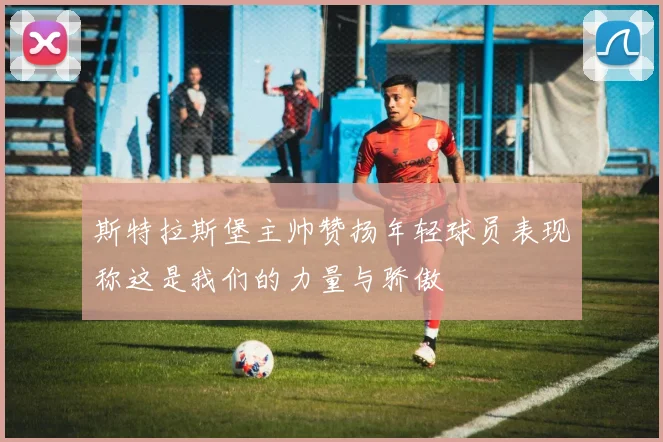 斯特拉斯堡主帅赞扬年轻球员表现称这是我们的力量与骄傲